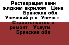 Реставрация ванн жидким акрилом › Цена ­ 4 000 - Брянская обл., Унечский р-н, Унеча г. Строительство и ремонт » Услуги   . Брянская обл.
